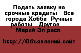 Подать заявку на срочные кредиты - Все города Хобби. Ручные работы » Другое   . Марий Эл респ.